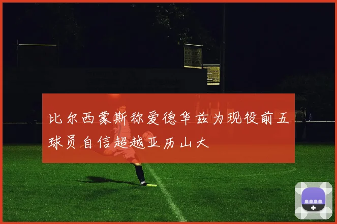比尔西蒙斯称爱德华兹为现役前五球员自信超越亚历山大
