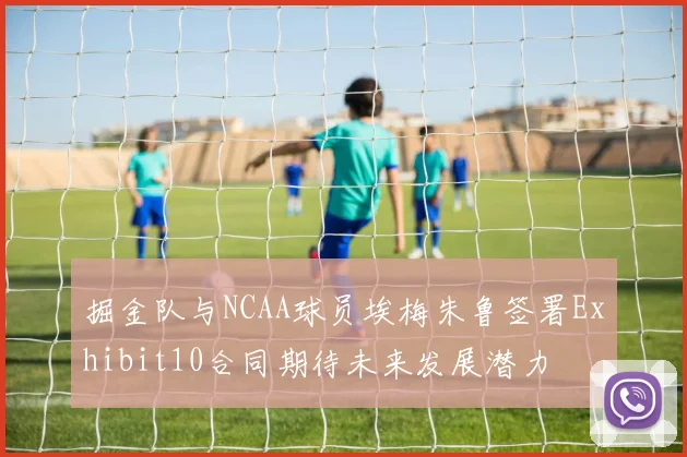 掘金队与NCAA球员埃梅朱鲁签署Exhibit10合同期待未来发展潜力