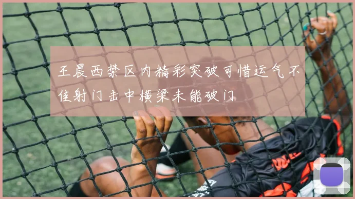 王晨西禁区内精彩突破可惜运气不佳射门击中横梁未能破门