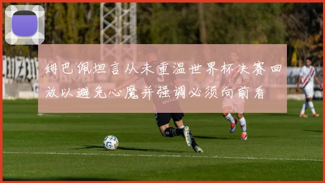 姆巴佩坦言从未重温世界杯决赛回放以避免心魔并强调必须向前看