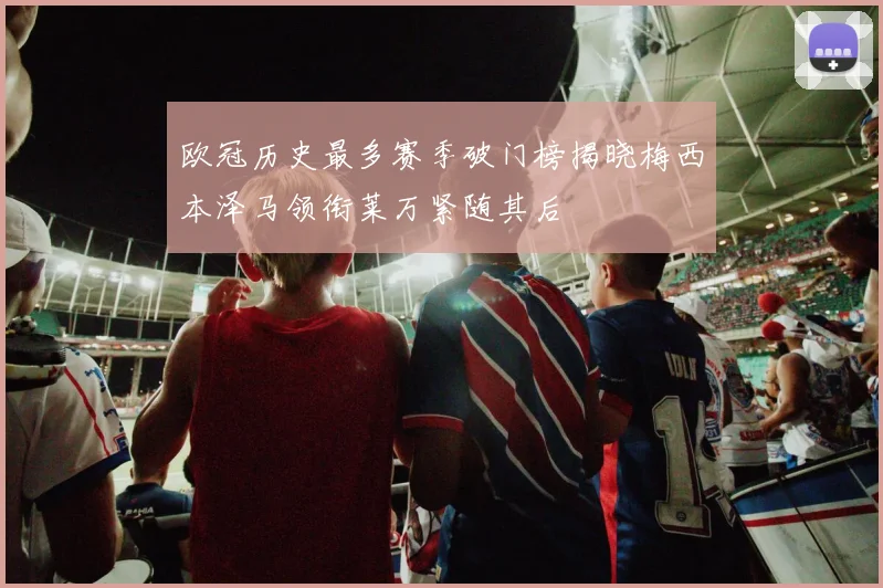 欧冠历史最多赛季破门榜揭晓梅西本泽马领衔莱万紧随其后
