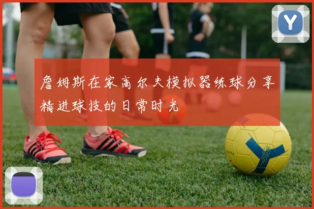 詹姆斯在家高尔夫模拟器练球分享精进球技的日常时光