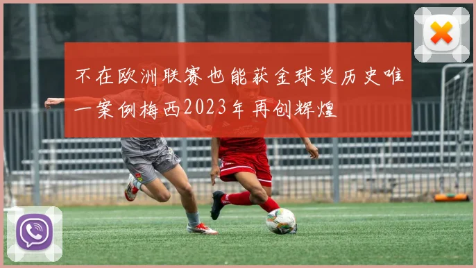不在欧洲联赛也能获金球奖历史唯一案例梅西2023年再创辉煌