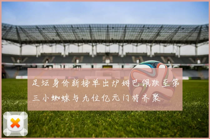 足坛身价新榜单出炉姆巴佩跌至第三小蜘蛛与九位亿元门将齐聚