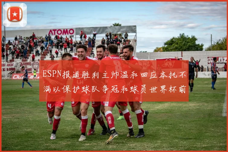 ESPN报道胜利主帅温和回应本托不满以保护球队争冠和球员世界杯前景