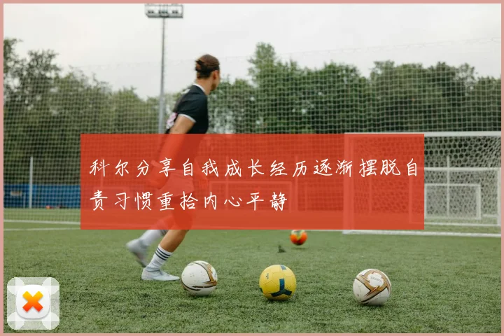 科尔分享自我成长经历逐渐摆脱自责习惯重拾内心平静