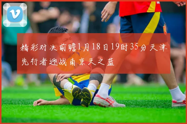 精彩对决前瞻1月18日19时35分天津先行者迎战南京天之蓝