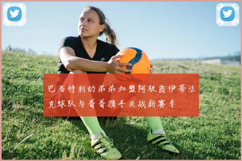 巴洛特利的弟弟加盟阿联酋伊蒂法克球队与哥哥携手共战新赛季