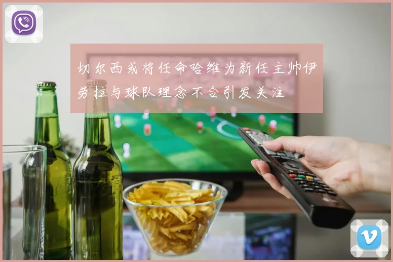 切尔西或将任命哈维为新任主帅伊劳拉与球队理念不合引发关注