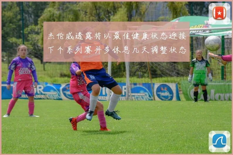 杰伦威透露将以最佳健康状态迎接下个系列赛并多休息几天调整状态