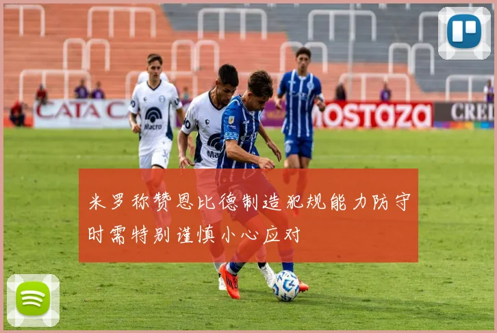 米罗称赞恩比德制造犯规能力防守时需特别谨慎小心应对