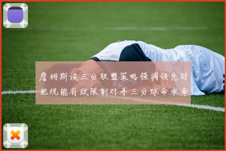 詹姆斯谈三分联盟策略强调领先时犯规能有效限制对手三分球命中率