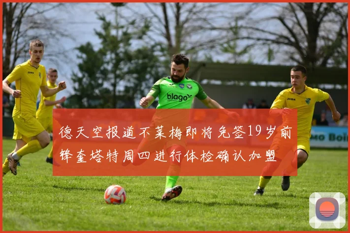 德天空报道不莱梅即将免签19岁前锋奎塔特周四进行体检确认加盟