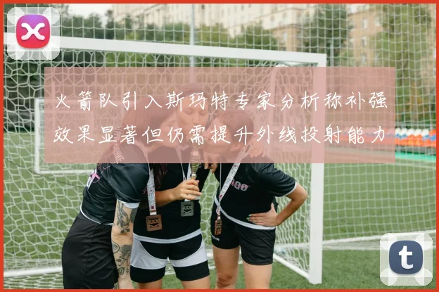 火箭队引入斯玛特专家分析称补强效果显著但仍需提升外线投射能力