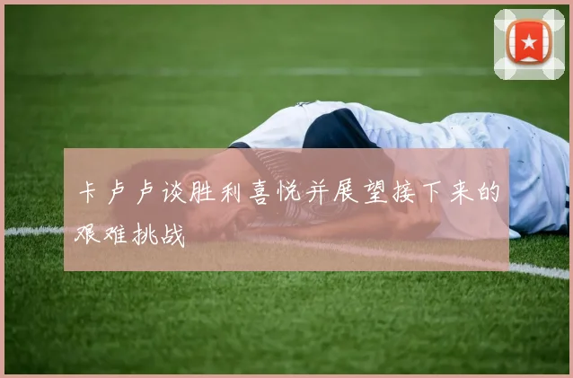 卡卢卢谈胜利喜悦并展望接下来的艰难挑战