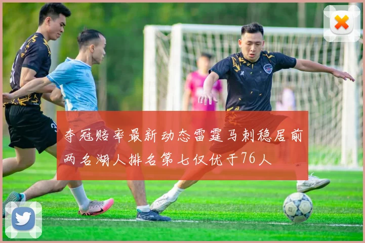 夺冠赔率最新动态雷霆马刺稳居前两名湖人排名第七仅优于76人