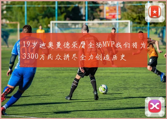 19岁迪奥曼德荣膺全场MVP我们将为3300万民众拼尽全力创造历史