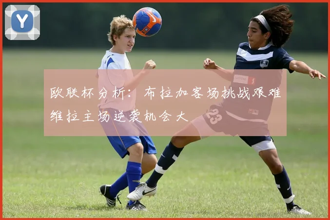 欧联杯分析：布拉加客场挑战艰难维拉主场逆袭机会大