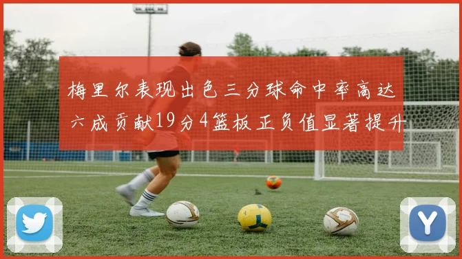 梅里尔表现出色三分球命中率高达六成贡献19分4篮板正负值显著提升